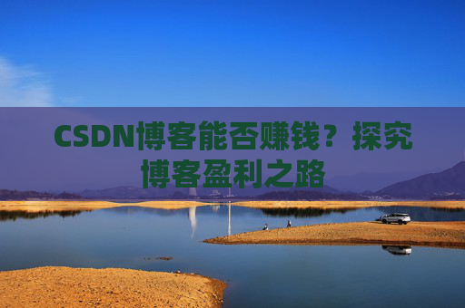CSDN博客能否赚钱？探究博客盈利之路