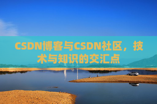 CSDN博客与CSDN社区，技术与知识的交汇点